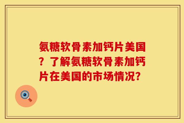 氨糖软骨素加钙片美国？了解氨糖软骨素加钙片在美国的市场情况？