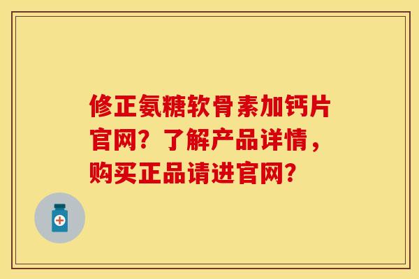 修正氨糖软骨素加钙片官网？了解产品详情，购买正品请进官网？