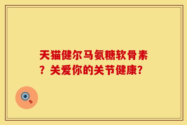 天猫健尔马氨糖软骨素？关爱你的关节健康？