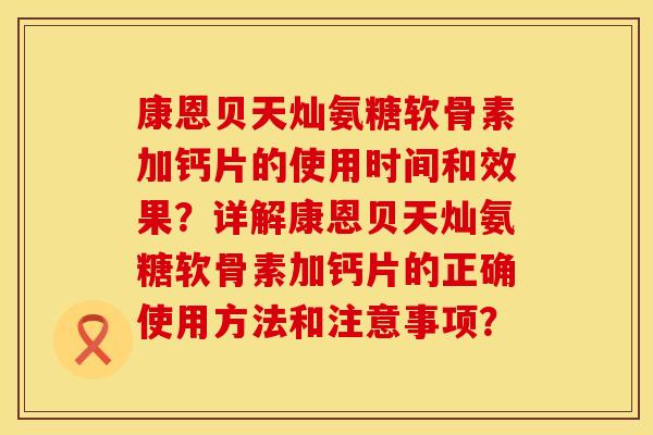 康恩贝天灿氨糖软骨素加钙片的使用时间和效果？详解康恩贝天灿氨糖软骨素加钙片的正确使用方法和注意事项？
