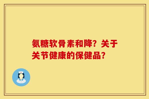氨糖软骨素和降？关于关节健康的保健品？