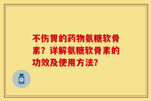 不伤胃的药物氨糖软骨素？详解氨糖软骨素的功效及使用方法？