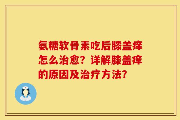氨糖软骨素吃后膝盖痒怎么治愈？详解膝盖痒的原因及治疗方法？