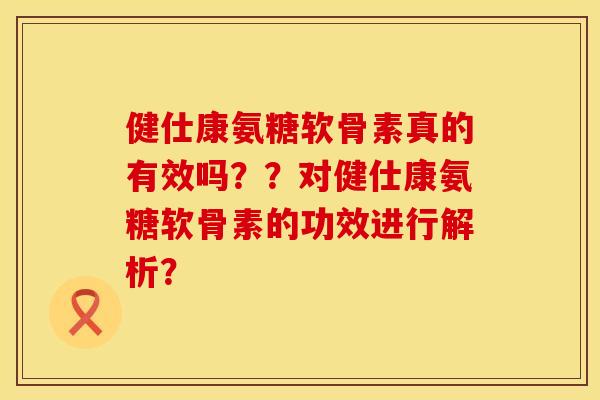 健仕康氨糖软骨素真的有效吗？？对健仕康氨糖软骨素的功效进行解析？