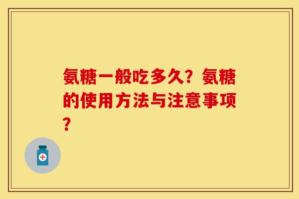 氨糖一般吃多久？氨糖的使用方法与注意事项？