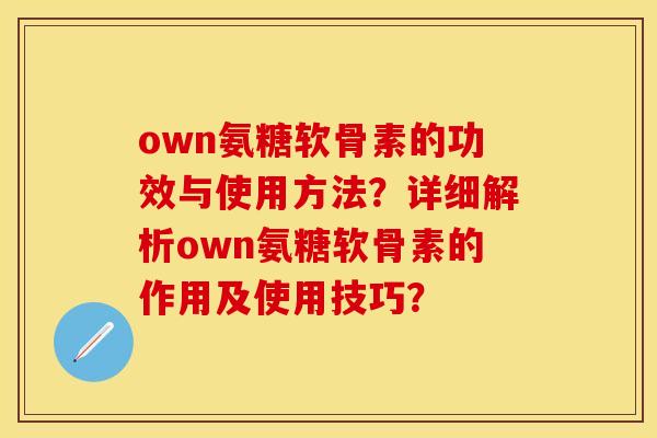 own氨糖软骨素的功效与使用方法？详细解析own氨糖软骨素的作用及使用技巧？