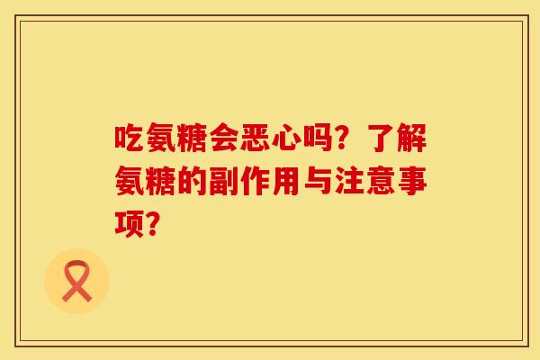 吃氨糖会恶心吗？了解氨糖的副作用与注意事项？