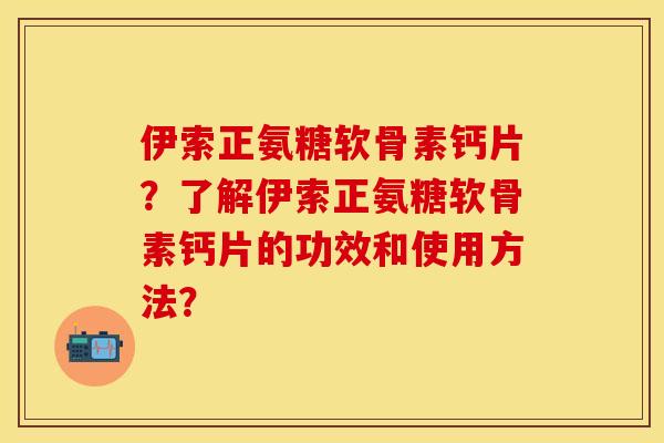 伊索正氨糖软骨素钙片?了解伊索正氨糖软骨素钙片的功效和使用方法? 伊索正氨糖软骨素钙片?了解伊索正氨糖软骨素钙片的功效和使用方法?