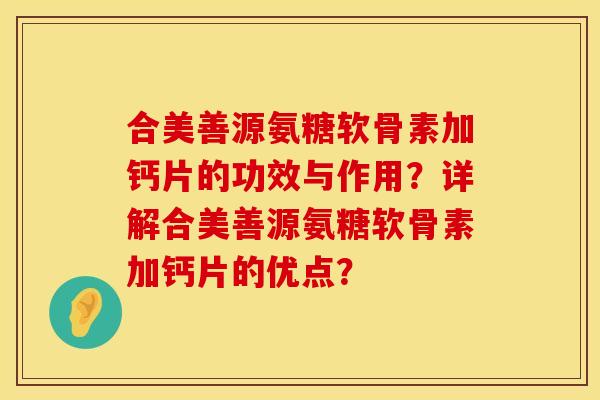 合美善源氨糖软骨素加钙片的功效与作用？详解合美善源氨糖软骨素加钙片的优点？