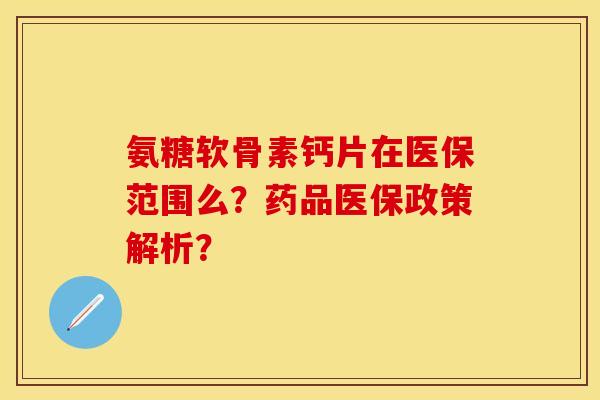 氨糖软骨素钙片在医保范围么?药品医保政策解析? 氨糖软骨素钙片在医保范围么?药品医保政策解析?