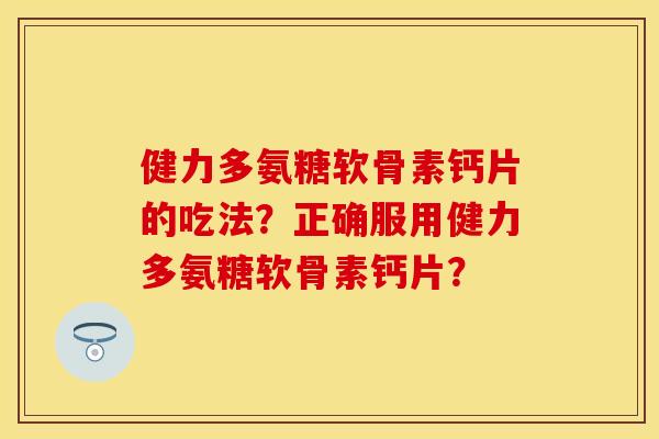 健力多氨糖软骨素钙片的吃法？正确服用健力多氨糖软骨素钙片？