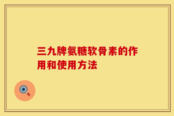 三九牌氨糖软骨素的作用和使用方法