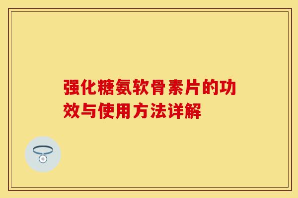 强化糖氨软骨素片的功效与使用方法详解 强化糖氨软骨素片的功效与使用方法详解