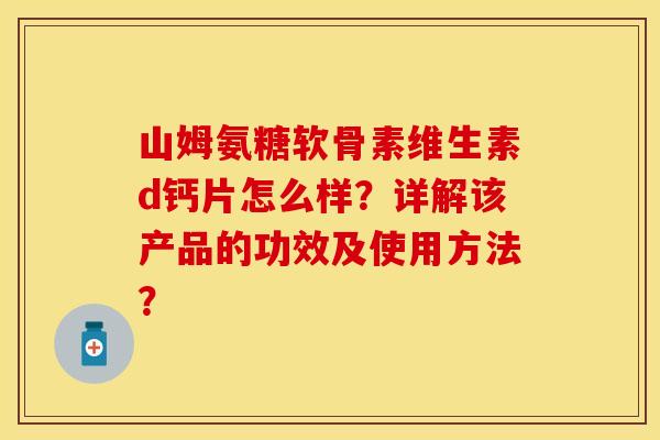山姆氨糖软骨素维生素d钙片怎么样？详解该产品的功效及使用方法？