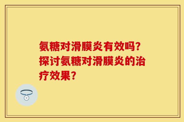 氨糖对滑膜炎有效吗？探讨氨糖对滑膜炎的治疗效果？