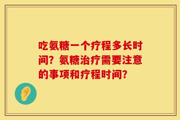 吃氨糖一个疗程多长时间？氨糖治疗需要注意的事项和疗程时间？