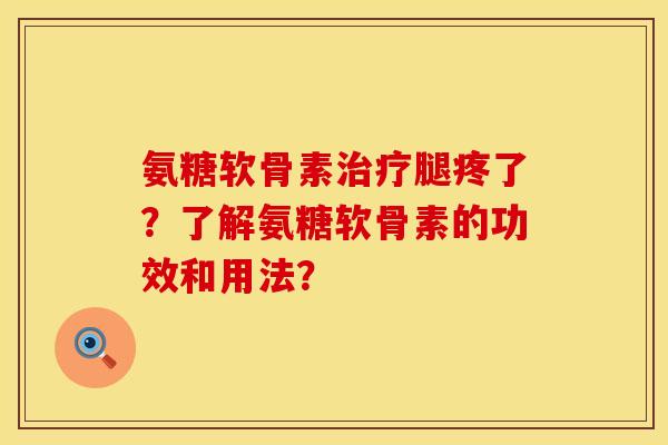 氨糖软骨素腿疼了?了解氨糖软骨素的功效和用法? 氨糖软骨素腿疼了?了解氨糖软骨素的功效和用法?