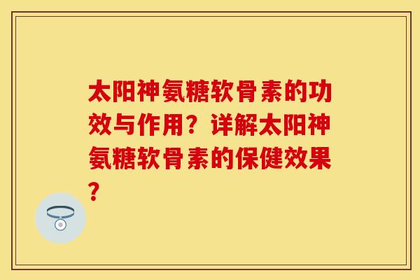 太阳神氨糖软骨素的功效与作用？详解太阳神氨糖软骨素的保健效果？