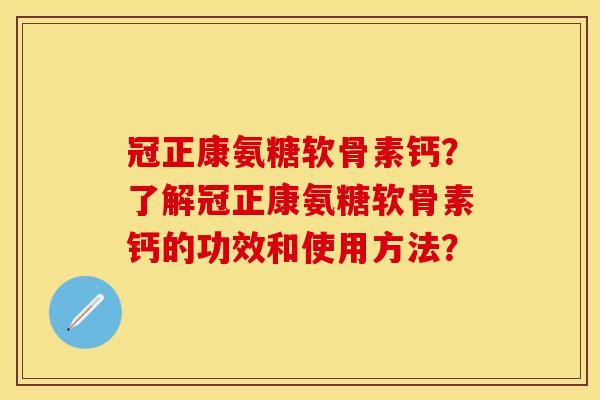 冠正康氨糖软骨素钙?了解冠正康氨糖软骨素钙的功效和使用方法? 冠正康氨糖软骨素钙?了解冠正康氨糖软骨素钙的功效和使用方法?