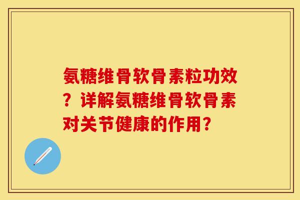 氨糖维骨软骨素粒功效？详解氨糖维骨软骨素对关节健康的作用？