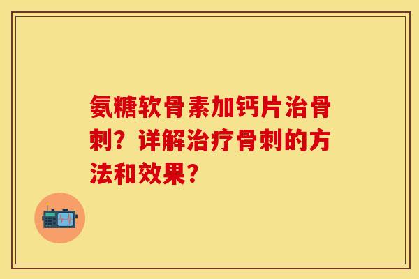 氨糖软骨素加钙片治骨刺？详解治疗骨刺的方法和效果？