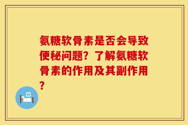 氨糖软骨素是否会导致便秘问题？了解氨糖软骨素的作用及其副作用？
