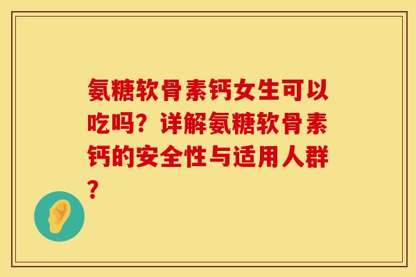 氨糖软骨素钙女生可以吃吗？详解氨糖软骨素钙的安全性与适用人群？