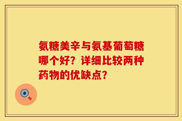 氨糖美辛与氨基葡萄糖哪个好？详细比较两种药物的优缺点？