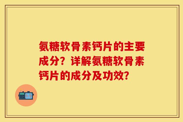 氨糖软骨素钙片的主要成分？详解氨糖软骨素钙片的成分及功效？
