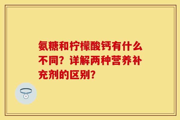 氨糖和柠檬酸钙有什么不同？详解两种营养补充剂的区别？