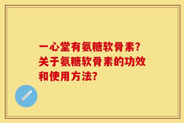 一心堂有氨糖软骨素？关于氨糖软骨素的功效和使用方法？