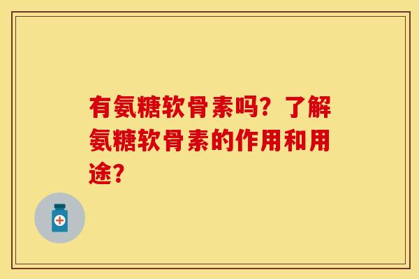 有氨糖软骨素吗?了解氨糖软骨素的作用和用途? 有氨糖软骨素吗?了解氨糖软骨素的作用和用途?