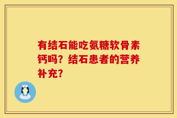 有结石能吃氨糖软骨素钙吗?结石患者的营养补充? 有结石能吃氨糖软骨素钙吗?结石患者的营养补充?
