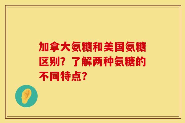 加拿大氨糖和美国氨糖区别？了解两种氨糖的不同特点？