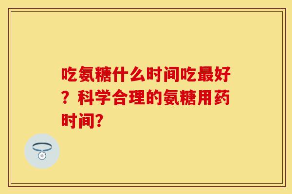 吃氨糖什么时间吃最好？科学合理的氨糖用药时间？