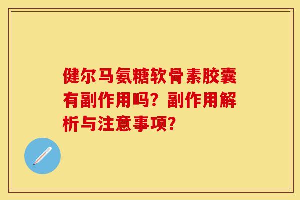 健尔马氨糖软骨素胶囊有副作用吗？副作用解析与注意事项？