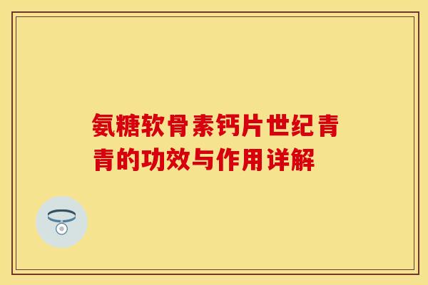 氨糖软骨素钙片世纪青青的功效与作用详解 氨糖软骨素钙片世纪青青的功效与作用详解
