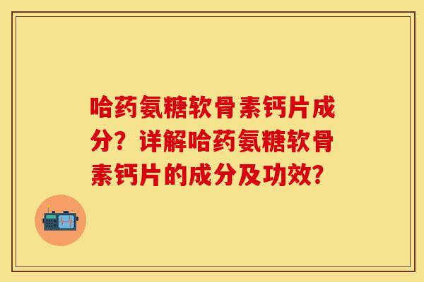 哈药氨糖软骨素钙片成分？详解哈药氨糖软骨素钙片的成分及功效？