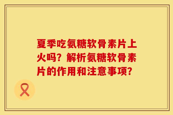 夏季吃氨糖软骨素片上火吗？解析氨糖软骨素片的作用和注意事项？