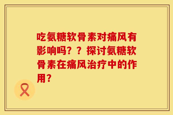 吃氨糖软骨素对痛风有影响吗？？探讨氨糖软骨素在痛风治疗中的作用？