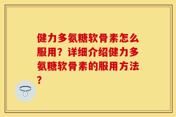健力多氨糖软骨素怎么服用？详细介绍健力多氨糖软骨素的服用方法？