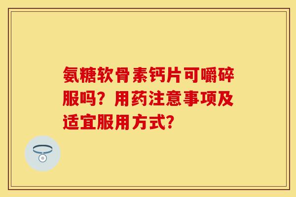 氨糖软骨素钙片可嚼碎服吗？用药注意事项及适宜服用方式？