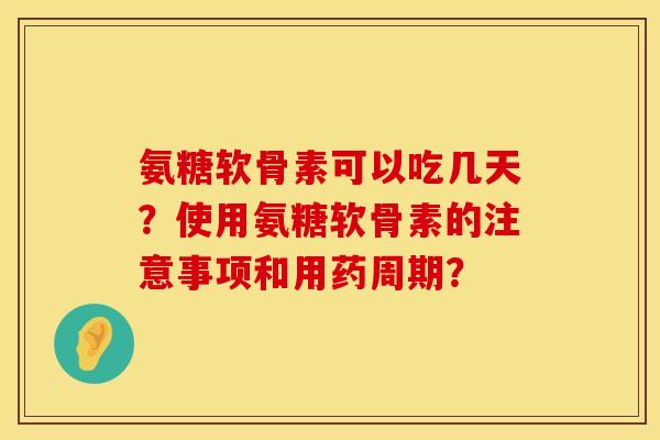 氨糖软骨素可以吃几天？使用氨糖软骨素的注意事项和用药周期？