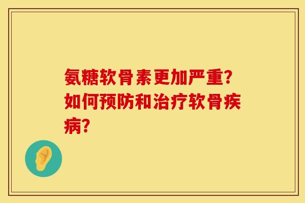 氨糖软骨素更加严重?如何和软骨? 氨糖软骨素更加严重?如何和软骨?