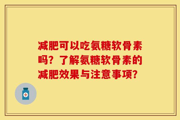 可以吃氨糖软骨素吗?了解氨糖软骨素的效果与注意事项? 可以吃氨糖软骨素吗?了解氨糖软骨素的效果与注意事项?