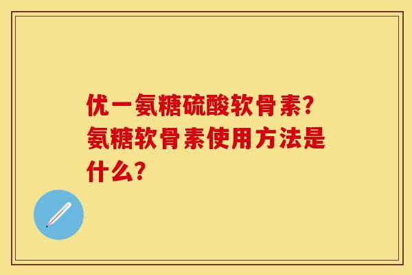 优一氨糖硫酸软骨素？氨糖软骨素使用方法是什么？