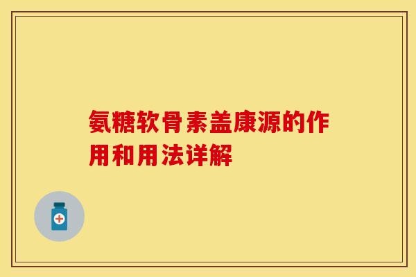氨糖软骨素盖康源的作用和用法详解 氨糖软骨素盖康源的作用和用法详解