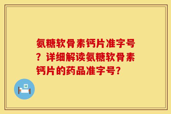 氨糖软骨素钙片准字号？详细解读氨糖软骨素钙片的药品准字号？