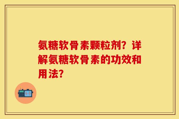 氨糖软骨素颗粒剂？详解氨糖软骨素的功效和用法？