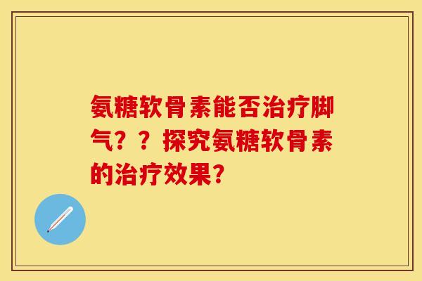 氨糖软骨素能否治疗脚气？？探究氨糖软骨素的治疗效果？